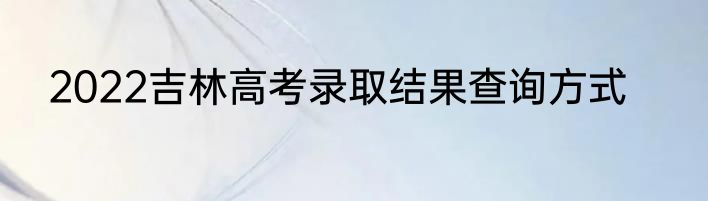 2022吉林高考录取结果查询方式