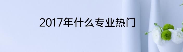 2017年什么专业热门
