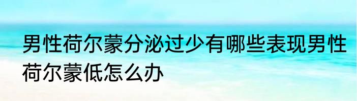 男性荷尔蒙分泌过少有哪些表现男性荷尔蒙低怎么办