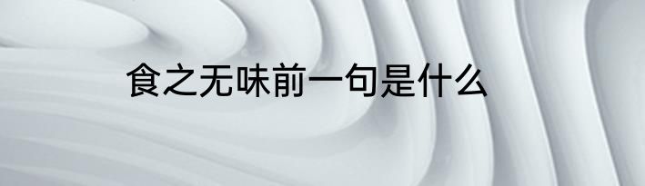 食之无味前一句是什么