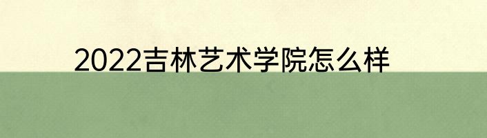 2022吉林艺术学院怎么样
