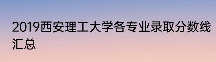 2019西安理工大学各专业录取分数线汇总