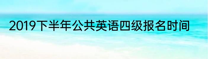 2019下半年公共英语四级报名时间