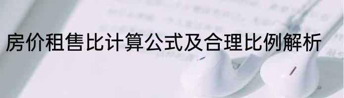 房价租售比计算公式及合理比例解析
