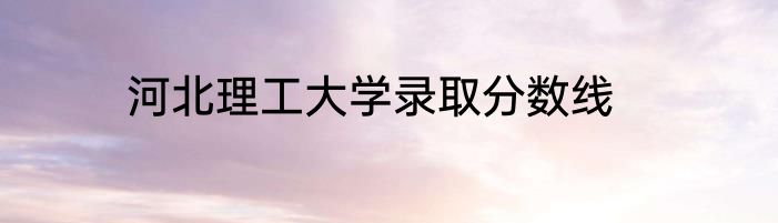 河北理工大学录取分数线