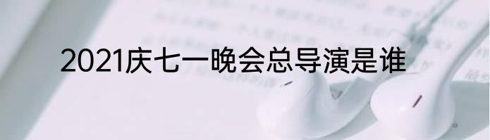 2021庆七一晚会总导演是谁