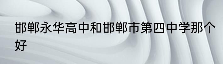 邯郸永华高中和邯郸市第四中学那个好