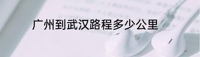 广州到武汉路程多少公里