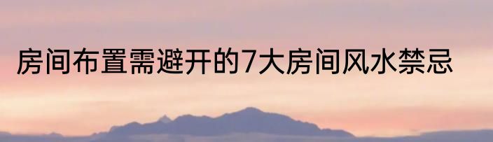 房间布置需避开的7大房间风水禁忌