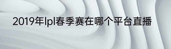 2019年lpl春季赛在哪个平台直播