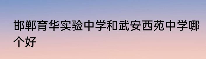 邯郸育华实验中学和武安西苑中学哪个好