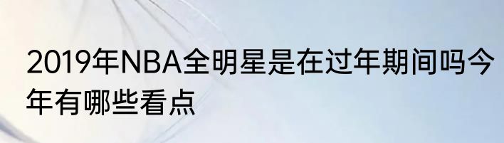2019年NBA全明星是在过年期间吗今年有哪些看点