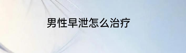 男性早泄怎么治疗