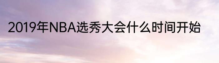 2019年NBA选秀大会什么时间开始