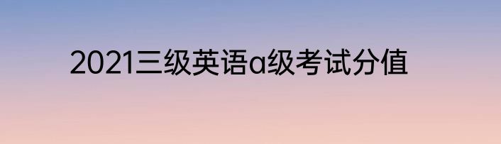 2021三级英语a级考试分值