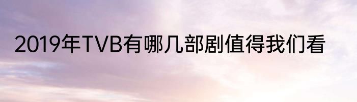 2019年TVB有哪几部剧值得我们看