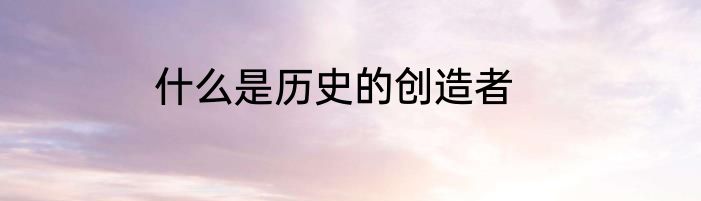 什么是历史的创造者