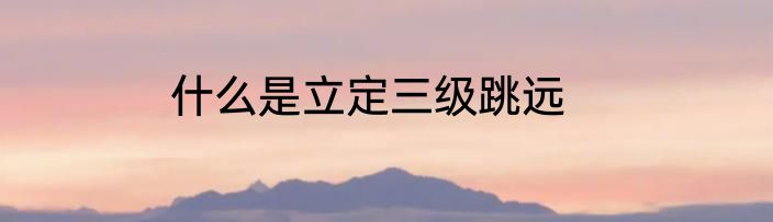 什么是立定三级跳远