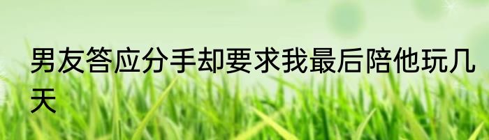 男友答应分手却要求我最后陪他玩几天