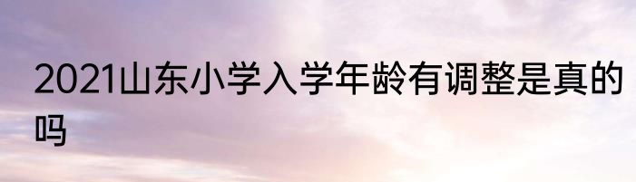 2021山东小学入学年龄有调整是真的吗
