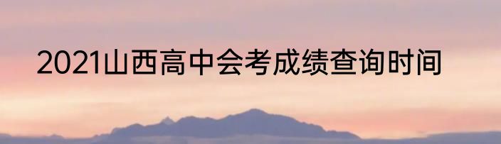 2021山西高中会考成绩查询时间