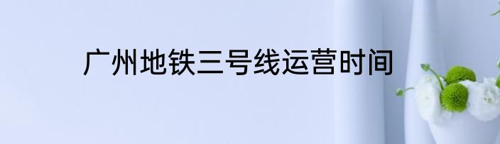 广州地铁三号线运营时间