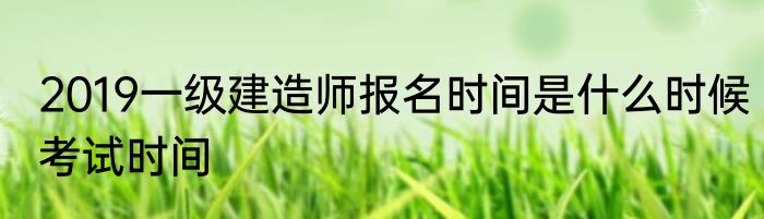 2019一级建造师报名时间是什么时候考试时间
