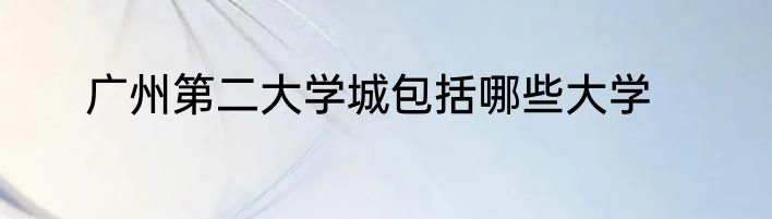 广州第二大学城包括哪些大学