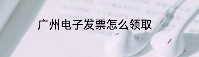 广州电子发票怎么领取