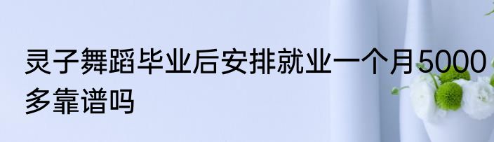 灵子舞蹈毕业后安排就业一个月5000多靠谱吗