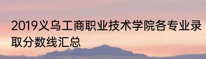 2019义乌工商职业技术学院各专业录取分数线汇总