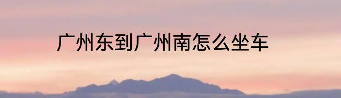 广州东到广州南怎么坐车