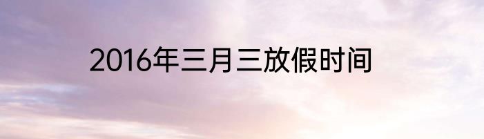 2016年三月三放假时间