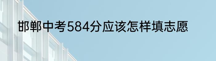 邯郸中考584分应该怎样填志愿