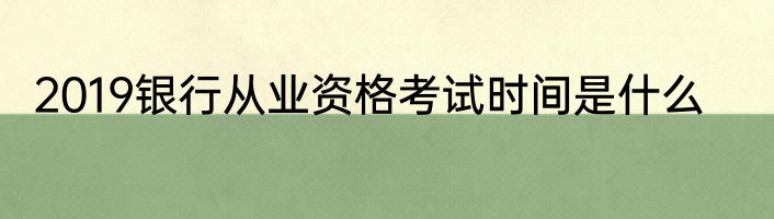 2019银行从业资格考试时间是什么