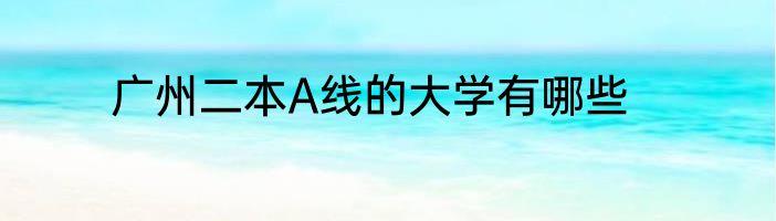 广州二本A线的大学有哪些