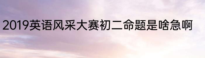 2019英语风采大赛初二命题是啥急啊