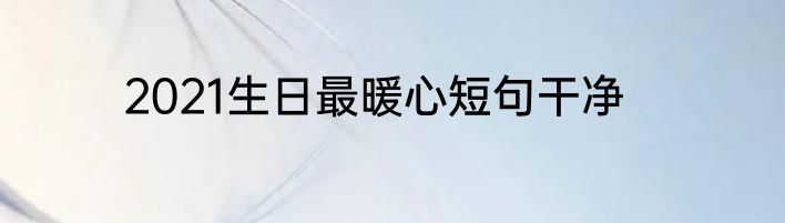 2021生日最暖心短句干净