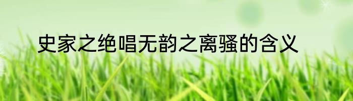 史家之绝唱无韵之离骚的含义