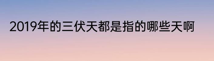 2019年的三伏天都是指的哪些天啊