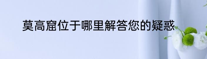 莫高窟位于哪里解答您的疑惑