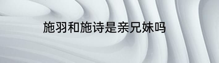 施羽和施诗是亲兄妹吗