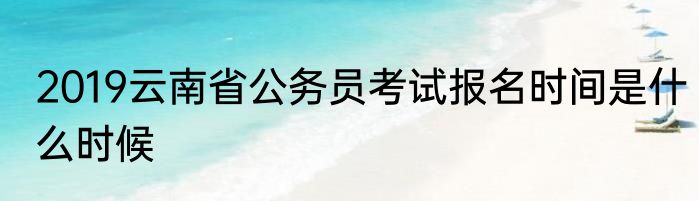 2019云南省公务员考试报名时间是什么时候