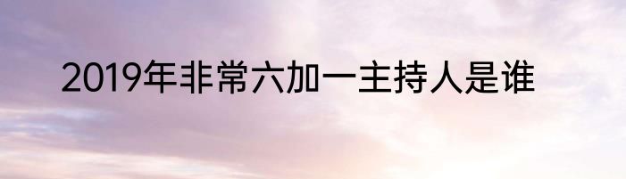 2019年非常六加一主持人是谁