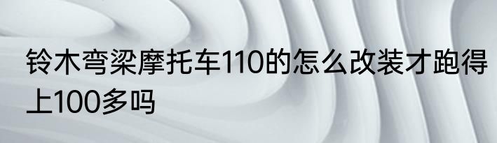 铃木弯梁摩托车110的怎么改装才跑得上100多吗