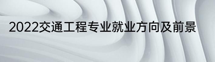 2022交通工程专业就业方向及前景
