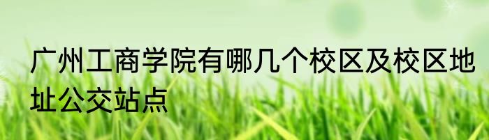广州工商学院有哪几个校区及校区地址公交站点