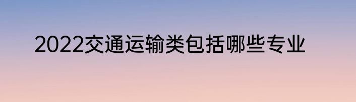 2022交通运输类包括哪些专业