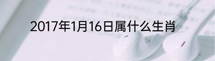 2017年1月16日属什么生肖