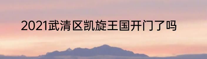 2021武清区凯旋王国开门了吗